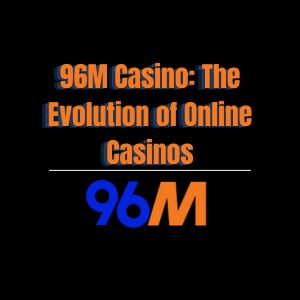 96M Casino: The Evolution of Online Casinos - 96M