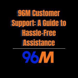 96M Customer Support: A Guide to Hassle-Free Assistance - 96M