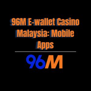 96M E-wallet Casino Malaysia: Mobile Apps - 96M